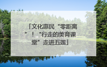 文化惠民“零距离”！“行走的美育课堂”走进五莲