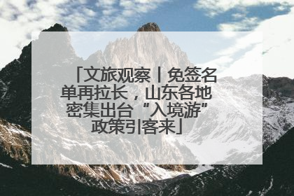 文旅观察丨免签名单再拉长，山东各地密集出台“入境游”政策引客来
