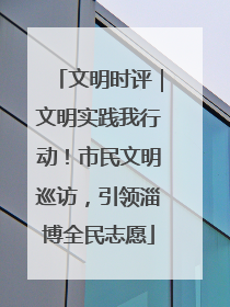文明时评｜文明实践我行动！市民文明巡访，引领淄博全民志愿