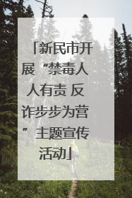 新民市开展“禁毒人人有责 反诈步步为营”主题宣传活动