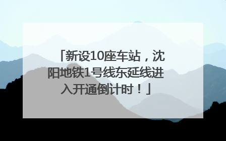 新设10座车站，沈阳地铁1号线东延线进入开通倒计时！