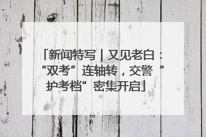 新闻特写｜又见老白：“双考”连轴转，交警“护考档”密集开启