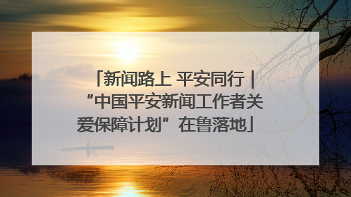 新闻路上 平安同行｜“中国平安新闻工作者关爱保障计划”在鲁落地