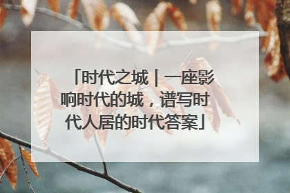 时代之城｜一座影响时代的城，谱写时代人居的时代答案