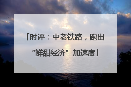 时评：中老铁路，跑出“鲜甜经济”加速度