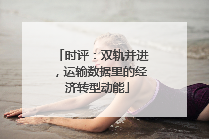 时评：双轨并进，运输数据里的经济转型动能