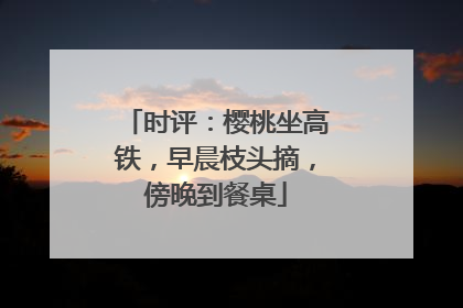 时评：樱桃坐高铁，早晨枝头摘，傍晚到餐桌