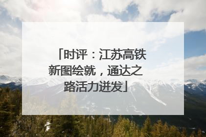 时评：江苏高铁新图绘就，通达之路活力迸发