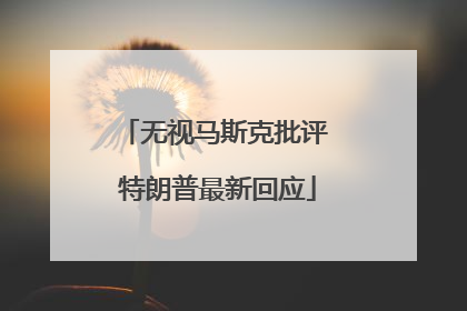 无视马斯克批评 特朗普最新回应