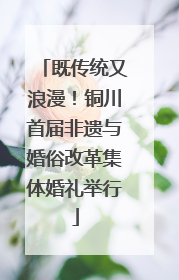 既传统又浪漫！铜川首届非遗与婚俗改革集体婚礼举行