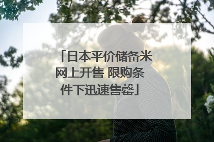 日本平价储备米网上开售 限购条件下迅速售罄