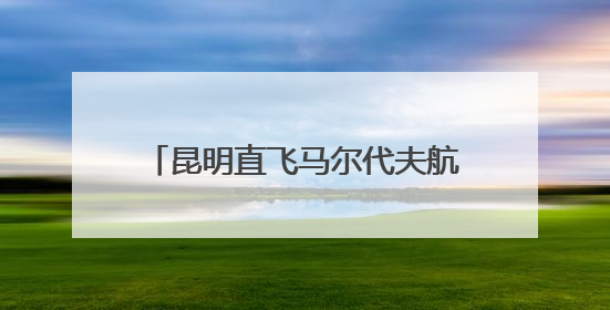 昆明直飞马尔代夫航线复航 昆明边检全力保障暑期跨境游
