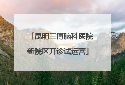 昆明三博脑科医院新院区开诊试运营