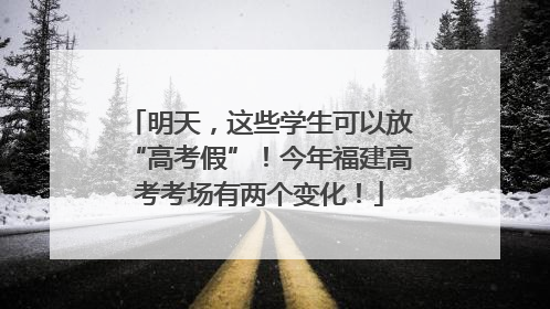 明天，这些学生可以放“高考假”！今年福建高考考场有两个变化！