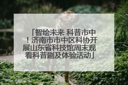 智绘未来 科普市中！济南市市中区科协开展山东省科技馆周末观看科普剧及体验活动