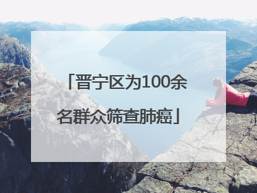 晋宁区为100余名群众筛查肺癌