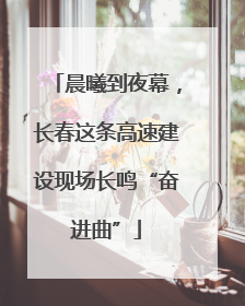 晨曦到夜幕，长春这条高速建设现场长鸣“奋进曲”