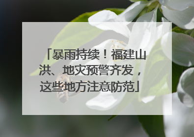 暴雨持续！福建山洪、地灾预警齐发，这些地方注意防范