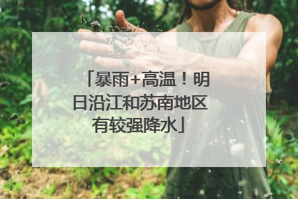 暴雨+高温！明日沿江和苏南地区有较强降水