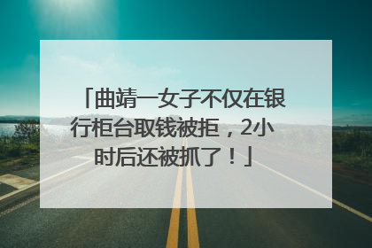 曲靖一女子不仅在银行柜台取钱被拒，2小时后还被抓了！