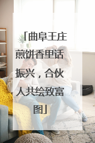 曲阜王庄煎饼香里话振兴，合伙人共绘致富图