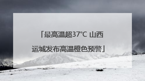 最高温超37℃ 山西运城发布高温橙色预警