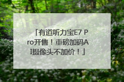 有道听力宝E7 Pro开售！重磅加码AI摄像头不加价！