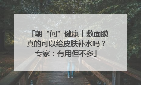 朝“问”健康丨敷面膜真的可以给皮肤补水吗？专家：有用但不多
