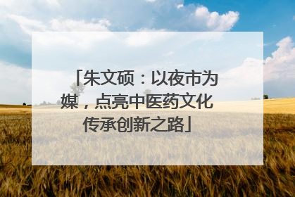 朱文硕：以夜市为媒，点亮中医药文化传承创新之路