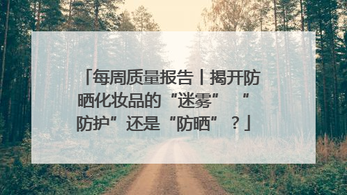 每周质量报告丨揭开防晒化妆品的“迷雾” “防护”还是“防晒”？