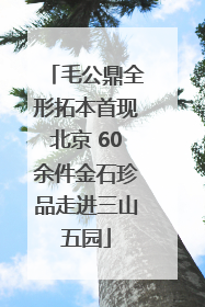 毛公鼎全形拓本首现北京 60余件金石珍品走进三山五园