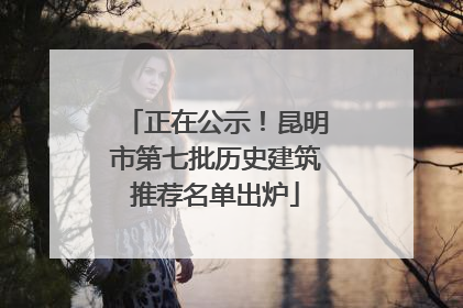 正在公示！昆明市第七批历史建筑推荐名单出炉