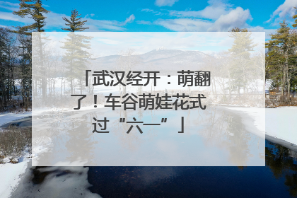 武汉经开：萌翻了！车谷萌娃花式过“六一”