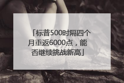 标普500时隔四个月重返6000点，能否继续挑战新高