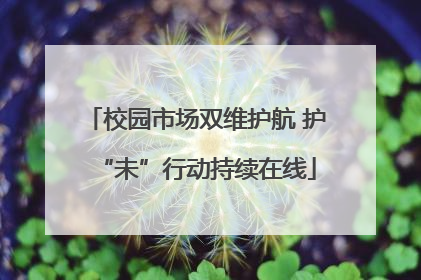校园市场双维护航 护“未”行动持续在线