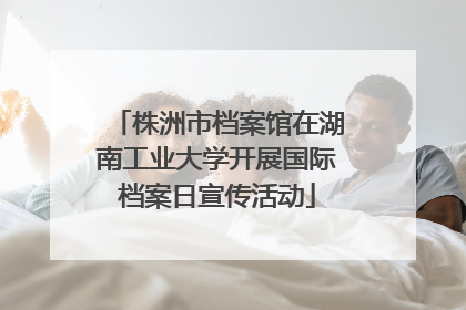 株洲市档案馆在湖南工业大学开展国际档案日宣传活动