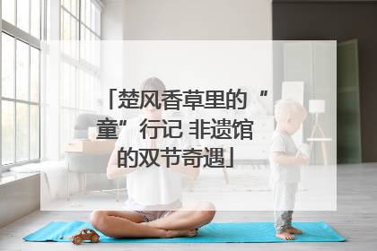 楚风香草里的“童”行记 非遗馆的双节奇遇