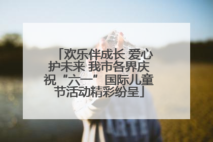 欢乐伴成长 爱心护未来 我市各界庆祝“六一”国际儿童节活动精彩纷呈