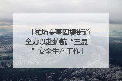 潍坊寒亭固堤街道全力以赴护航“三夏”安全生产工作