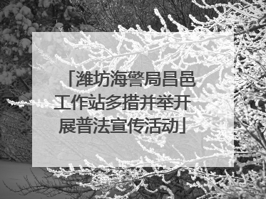潍坊海警局昌邑工作站多措并举开展普法宣传活动