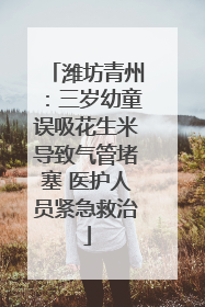 潍坊青州：三岁幼童误吸花生米导致气管堵塞 医护人员紧急救治