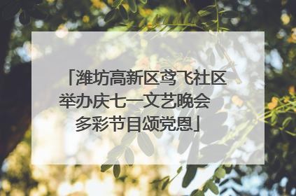 潍坊高新区鸢飞社区举办庆七一文艺晚会 多彩节目颂党恩