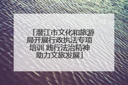 潜江市文化和旅游局开展行政执法专项培训 践行法治精神助力文旅发展