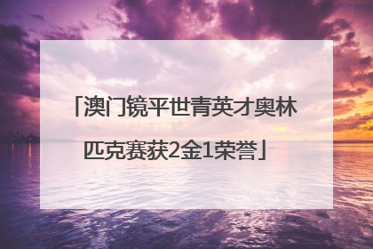 澳门镜平世青英才奥林匹克赛获2金1荣誉