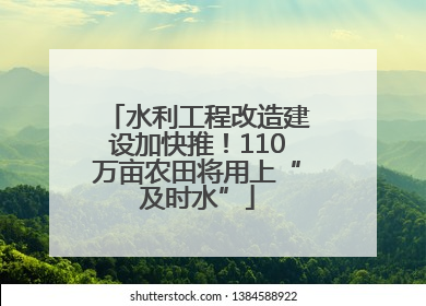 水利工程改造建设加快推！110万亩农田将用上“及时水”
