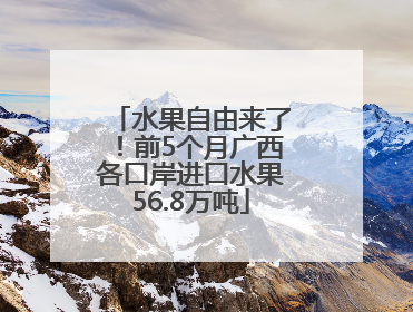 水果自由来了！前5个月广西各口岸进口水果56.8万吨