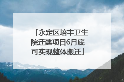 永定区培丰卫生院迁建项目6月底可实现整体搬迁