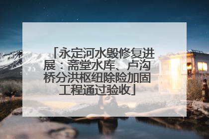 永定河水毁修复进展：斋堂水库、卢沟桥分洪枢纽除险加固工程通过验收
