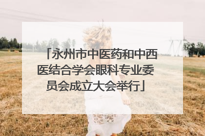永州市中医药和中西医结合学会眼科专业委员会成立大会举行