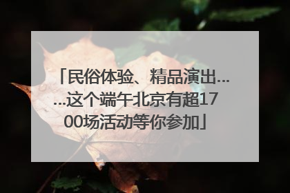 民俗体验、精品演出……这个端午北京有超1700场活动等你参加
